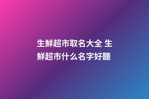 生鮮超市取名大全 生鮮超市什么名字好聽-第1張-店鋪起名-玄機派